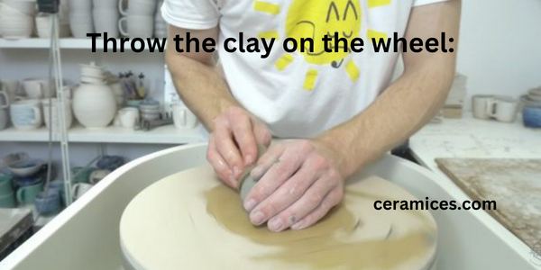 Throw the clay on the wheel